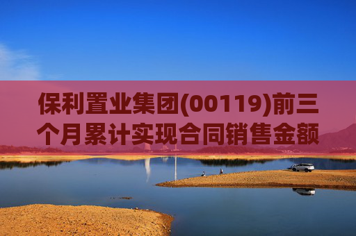 保利置业集团(00119)前三个月累计实现合同销售金额约112亿元 同比减少22.76%