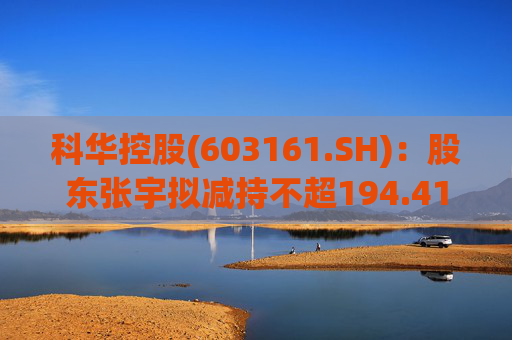 科华控股(603161.SH)：股东张宇拟减持不超194.41万股公司股份