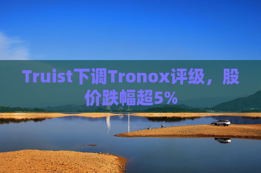 Truist下调Tronox评级，股价跌幅超5%