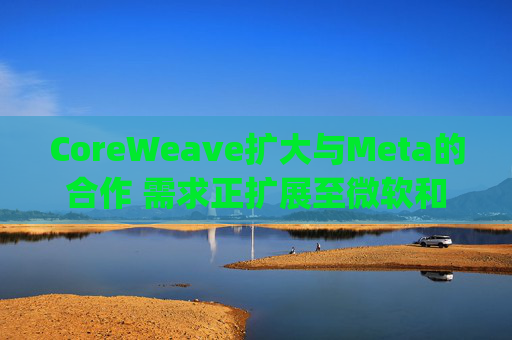 CoreWeave扩大与Meta的合作 需求正扩展至微软和OpenAI之外