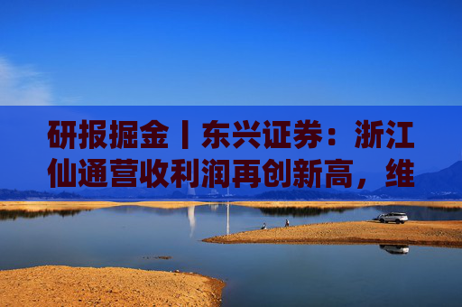 研报掘金丨东兴证券：浙江仙通营收利润再创新高，维持“推荐”评级