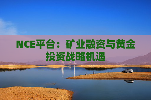 NCE平台：矿业融资与黄金投资战略机遇