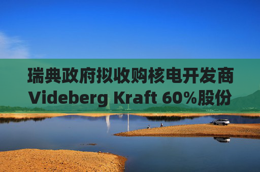 瑞典政府拟收购核电开发商Videberg Kraft 60%股份