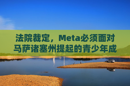 法院裁定，Meta必须面对马萨诸塞州提起的青少年成瘾诉讼