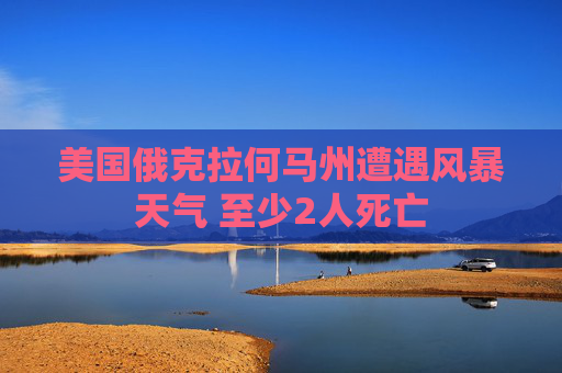 美国俄克拉何马州遭遇风暴天气 至少2人死亡  第1张