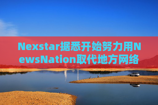 Nexstar据悉开始努力用NewsNation取代地方网络新闻栏目