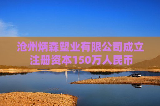 沧州炳森塑业有限公司成立 注册资本150万人民币