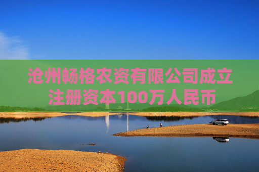 沧州畅格农资有限公司成立 注册资本100万人民币