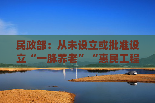 民政部：从未设立或批准设立“一脉养老”“惠民工程”项目 有关App涉嫌诈骗