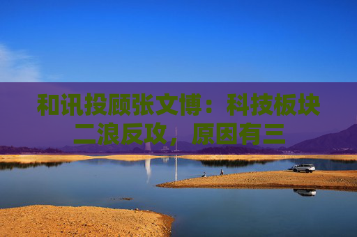 和讯投顾张文博：科技板块二浪反攻，原因有三