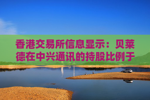 香港交易所信息显示：贝莱德在中兴通讯的持股比例于4月15日从7.23%降至6.72%
