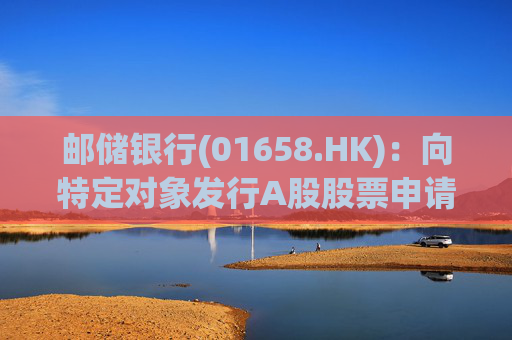 邮储银行(01658.HK)：向特定对象发行A股股票申请获得上交所受理  第1张