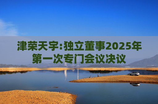 津荣天宇:独立董事2025年第一次专门会议决议  第1张