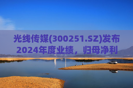 光线传媒(300251.SZ)发布2024年度业绩，归母净利润2.92亿元，下降30.11%
