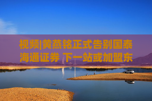 视频|黄燕铭正式告别国泰海通证券 下一站或加盟东方证券