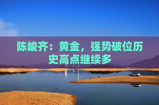 陈峻齐：黄金，强势破位历史高点继续多