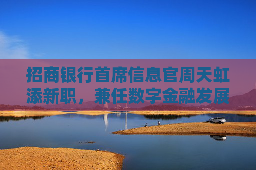 招商银行首席信息官周天虹添新职，兼任数字金融发展办公室主任