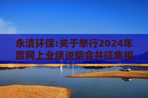 永清环保:关于举行2024年度网上业绩说明会并征集相关问题的公告  第1张