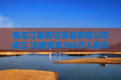 黑龙江秦府记食品有限公司成立 注册资本100万人民币