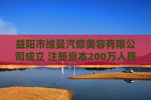 益阳市维曼汽修美容有限公司成立 注册资本200万人民币  第1张