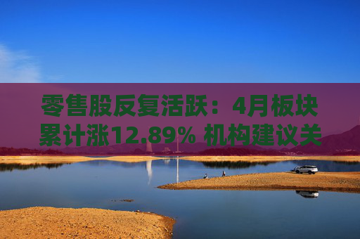 零售股反复活跃：4月板块累计涨12.89% 机构建议关注内需提振下投资机遇  第1张