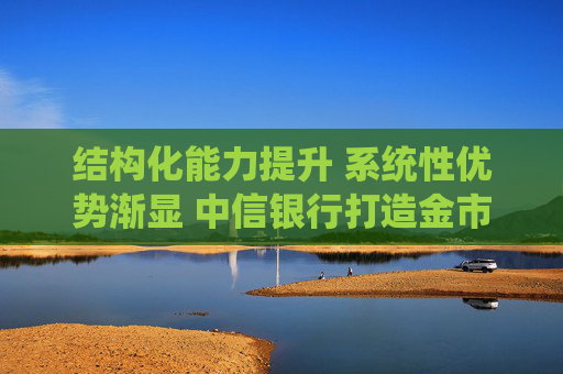 结构化能力提升 系统性优势渐显 中信银行打造金市业务转型新样本  第1张