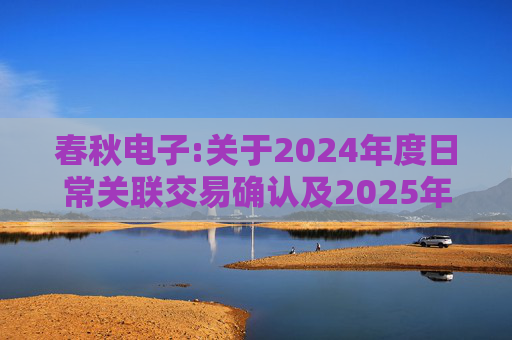 春秋电子:关于2024年度日常关联交易确认及2025年度日常关联交易预计的公告  第1张