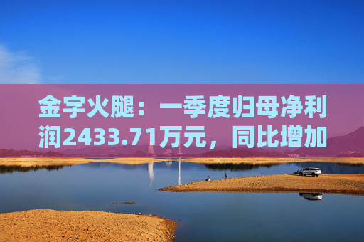 金字火腿：一季度归母净利润2433.71万元，同比增加2.93%