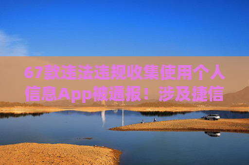 67款违法违规收集使用个人信息App被通报！涉及捷信金融、众安贷、携程金融等应用