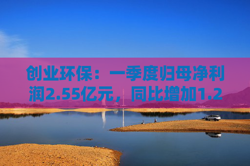 创业环保：一季度归母净利润2.55亿元，同比增加1.26%
