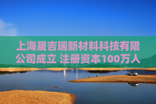 上海晟吉瑞新材料科技有限公司成立 注册资本100万人民币