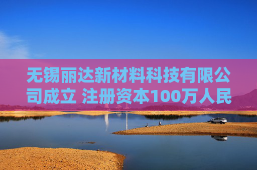 无锡丽达新材料科技有限公司成立 注册资本100万人民币