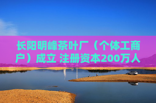 长阳明峰茶叶厂（个体工商户）成立 注册资本200万人民币