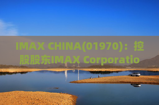 IMAX CHINA(01970)：控股股东IMAX Corporation一季度普通股股东应占净利润232.7万美元 同比减少28.92%