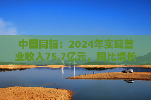 中国同辐：2024年实现营业收入75.7亿元，同比增长14.2%