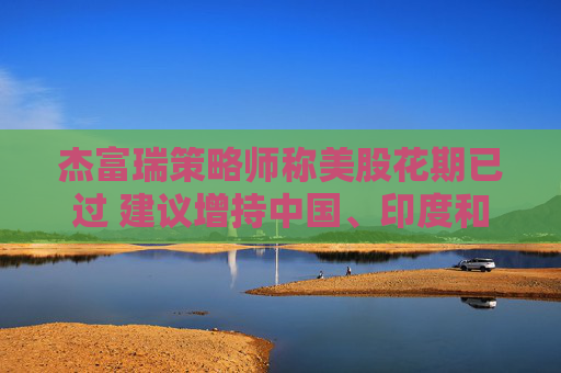 杰富瑞策略师称美股花期已过 建议增持中国、印度和欧洲资产  第1张