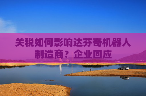 关税如何影响达芬奇机器人制造商？企业回应