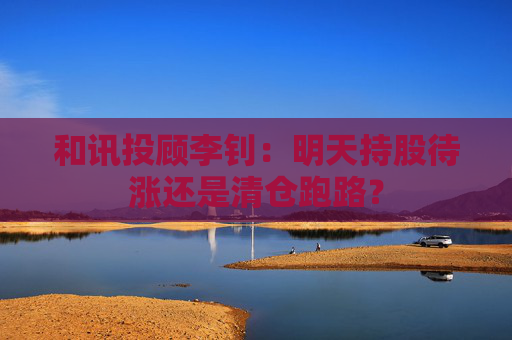 和讯投顾李钊：明天持股待涨还是清仓跑路？  第1张