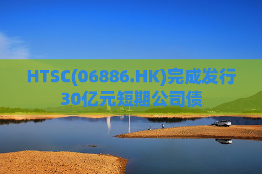 HTSC(06886.HK)完成发行30亿元短期公司债
