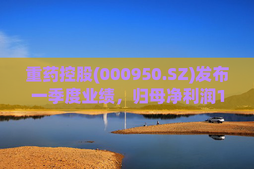 重药控股(000950.SZ)发布一季度业绩，归母净利润1.25亿元，同比增长21.63%