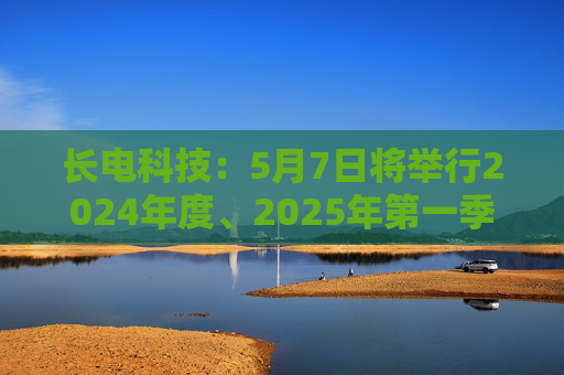 长电科技：5月7日将举行2024年度、2025年第一季度业绩暨现金分红说明会  第1张