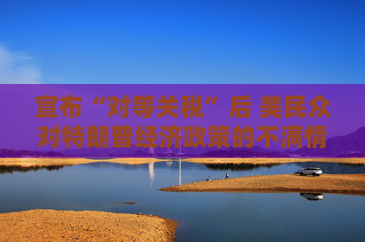 宣布“对等关税”后 美民众对特朗普经济政策的不满情绪日益增长