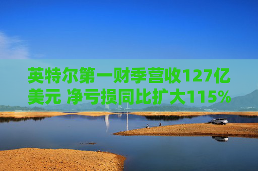 英特尔第一财季营收127亿美元 净亏损同比扩大115%