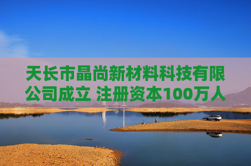 天长市晶尚新材料科技有限公司成立 注册资本100万人民币