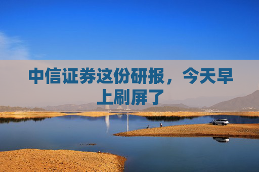 中信证券这份研报，今天早上刷屏了