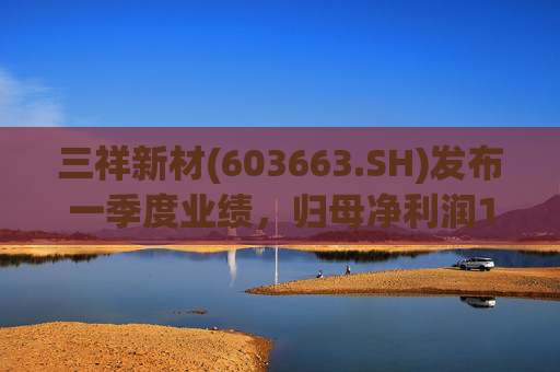 三祥新材(603663.SH)发布一季度业绩，归母净利润1350.84万元，同比下降29.94%