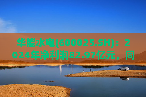 华能水电(600025.SH)：2024年净利润82.97亿元，同比增长8.63%  第1张