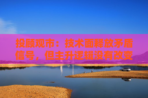 投顾观市：技术面释放矛盾信号，但主升逻辑没有改变