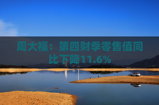周大福：第四财季零售值同比下降11.6%  第1张