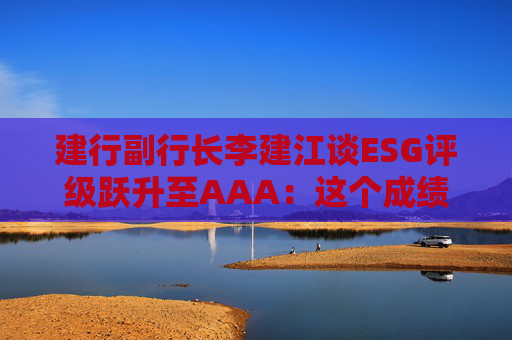 建行副行长李建江谈ESG评级跃升至AAA：这个成绩来之不易  第1张